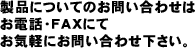 製品についてのお問い合わせはお電話・FAXにてお気軽にお問い合わせ下さい。